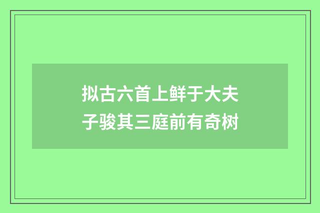 拟古六首上鲜于大夫子骏其三庭前有奇树