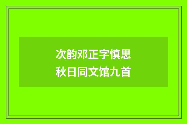 次韵邓正字慎思秋日同文馆九首