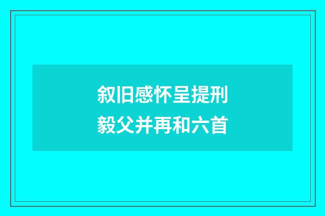 叙旧感怀呈提刑毅父并再和六首