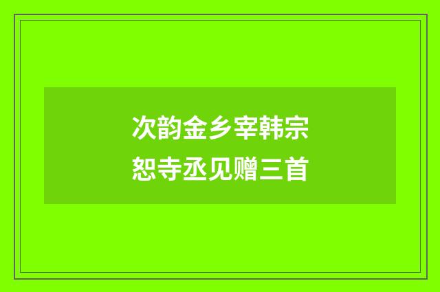 次韵金乡宰韩宗恕寺丞见赠三首
