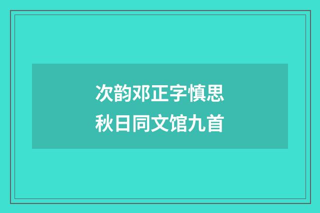 次韵邓正字慎思秋日同文馆九首