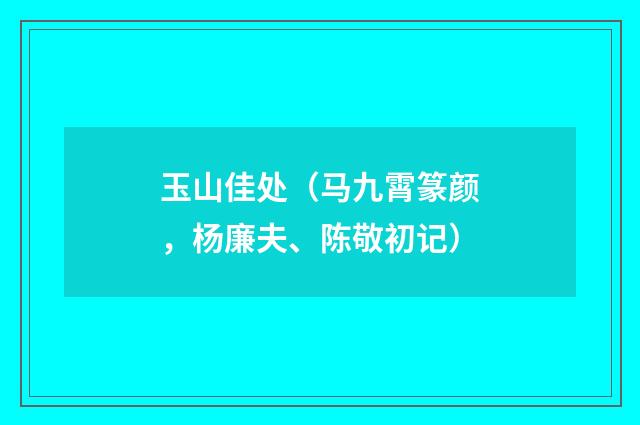 玉山佳处（马九霄篆颜，杨廉夫、陈敬初记）