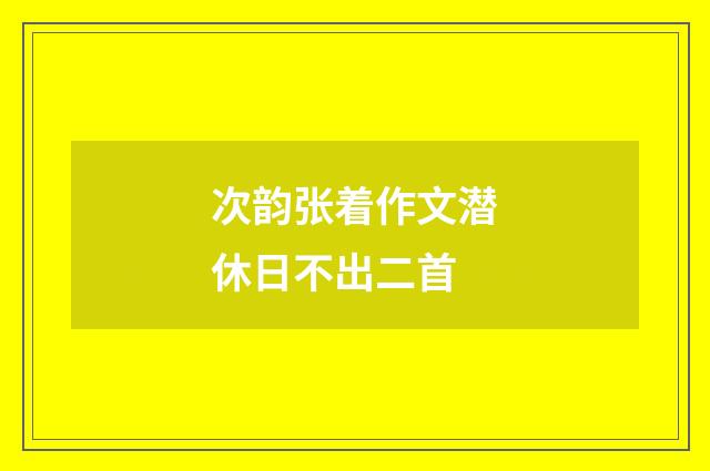次韵张着作文潜休日不出二首