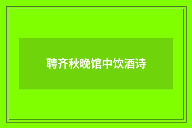 聘齐秋晚馆中饮酒诗