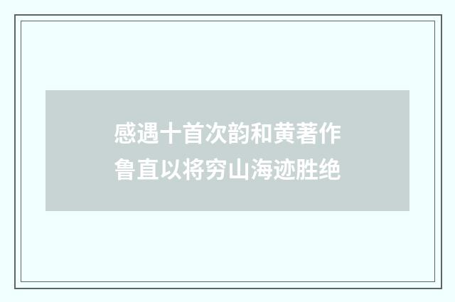 感遇十首次韵和黄著作鲁直以将穷山海迹胜绝
