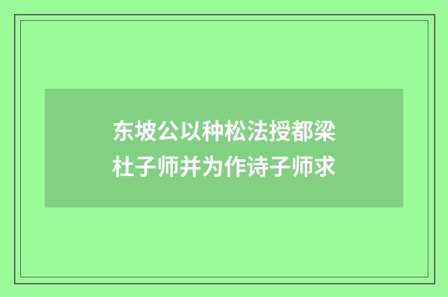 东坡公以种松法授都梁杜子师并为作诗子师求