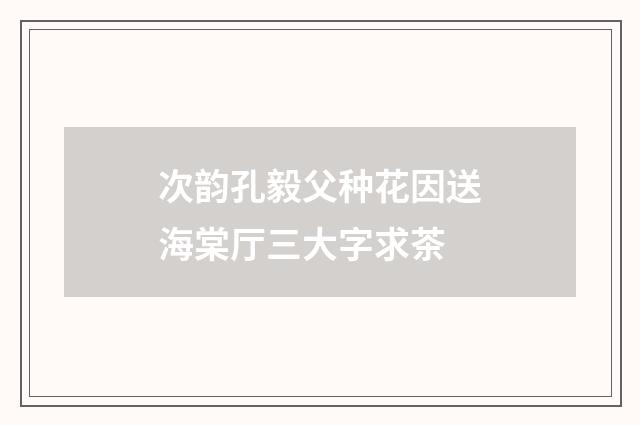 次韵孔毅父种花因送海棠厅三大字求茶