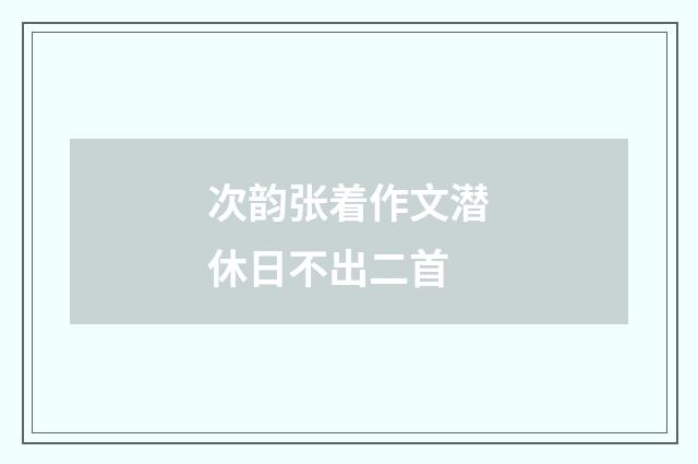 次韵张着作文潜休日不出二首