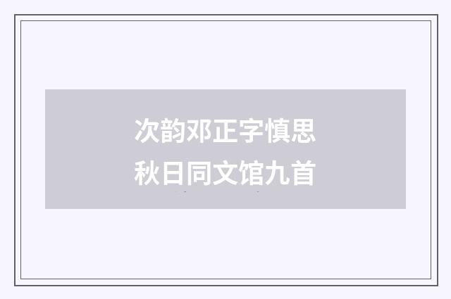 次韵邓正字慎思秋日同文馆九首