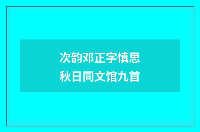 次韵邓正字慎思秋日同文馆九首