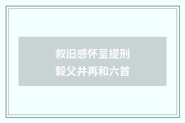 叙旧感怀呈提刑毅父并再和六首