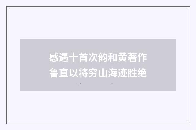 感遇十首次韵和黄著作鲁直以将穷山海迹胜绝