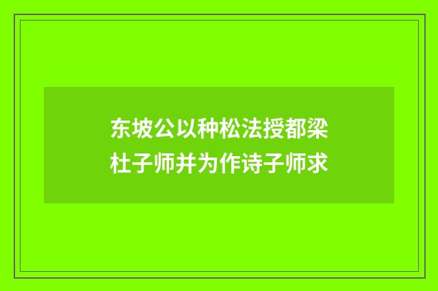 东坡公以种松法授都梁杜子师并为作诗子师求