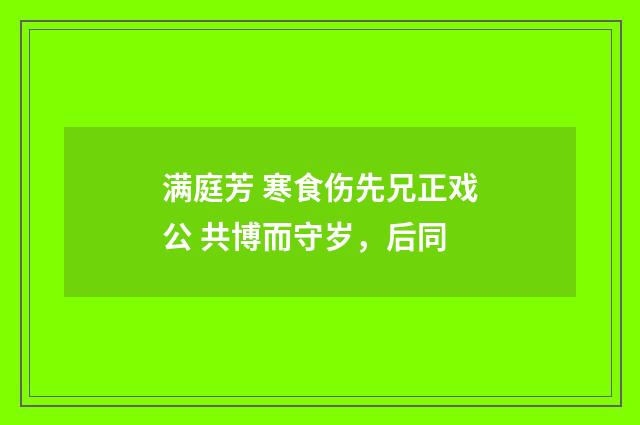 满庭芳 寒食伤先兄正戏公 共博而守岁，后同