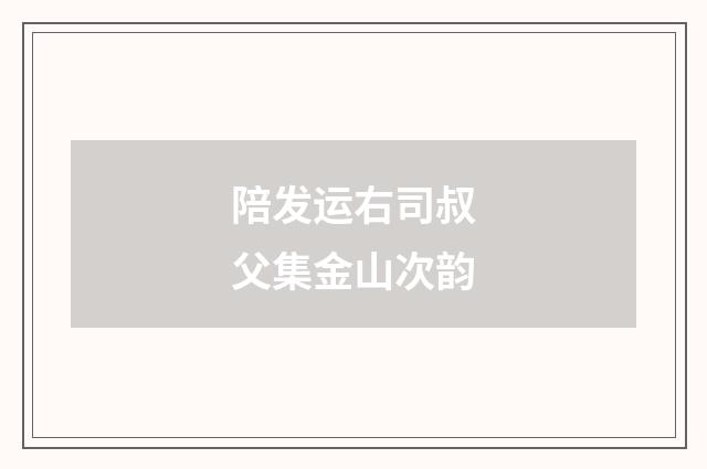 陪发运右司叔父集金山次韵