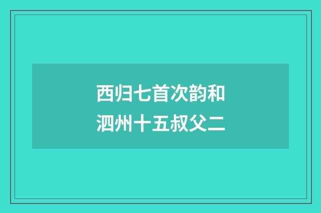 西归七首次韵和泗州十五叔父二