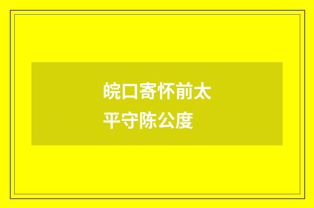 皖口寄怀前太平守陈公度