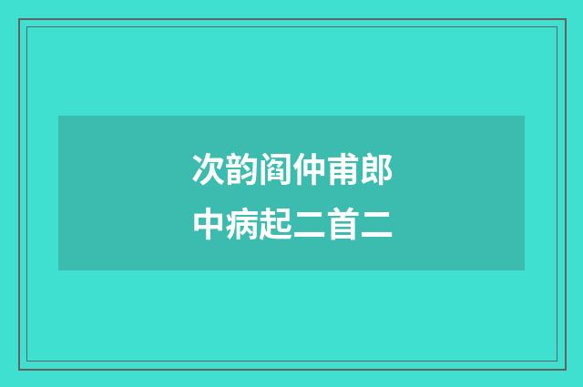 次韵阎仲甫郎中病起二首二