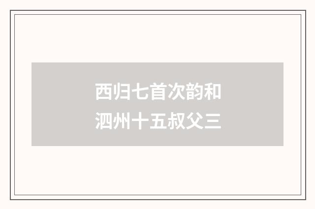 西归七首次韵和泗州十五叔父三