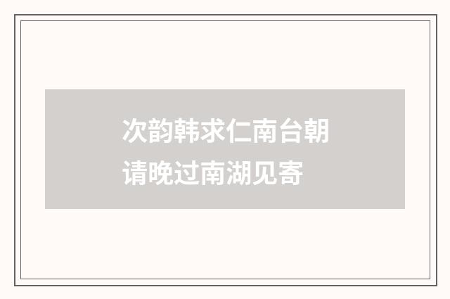 次韵韩求仁南台朝请晚过南湖见寄