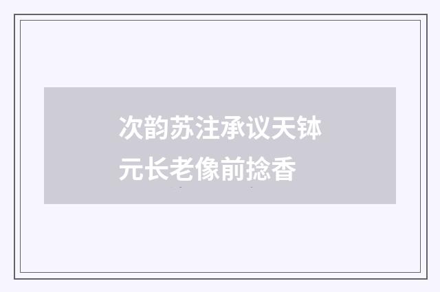 次韵苏注承议天钵元长老像前捻香