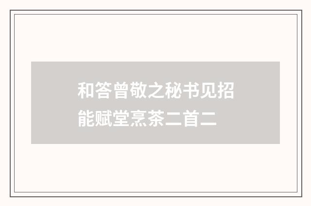 和答曾敬之秘书见招能赋堂烹茶二首二