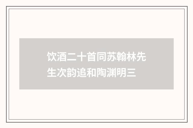 饮酒二十首同苏翰林先生次韵追和陶渊明三