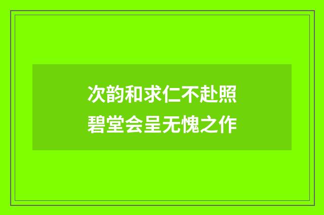 次韵和求仁不赴照碧堂会呈无愧之作