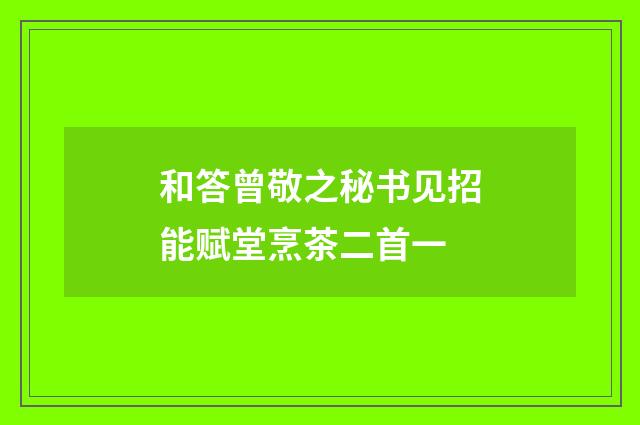 和答曾敬之秘书见招能赋堂烹茶二首一