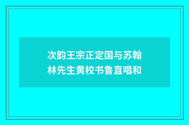 次韵王宗正定国与苏翰林先生黄校书鲁直唱和