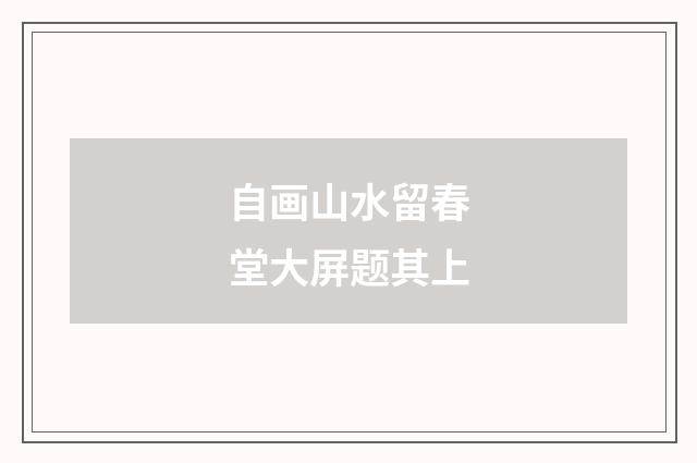 自画山水留春堂大屏题其上