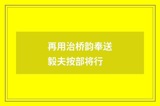 再用治桥韵奉送毅夫按部将行