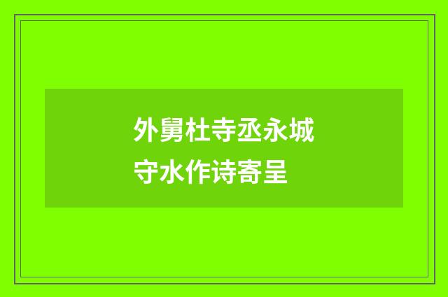 外舅杜寺丞永城守水作诗寄呈