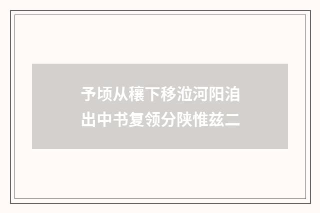 予顷从穰下移涖河阳洎出中书复领分陕惟兹二