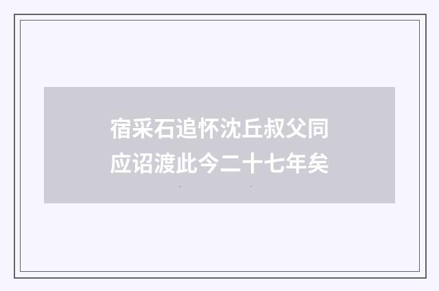 宿采石追怀沈丘叔父同应诏渡此今二十七年矣