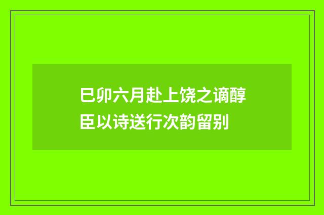 巳卯六月赴上饶之谪醇臣以诗送行次韵留别