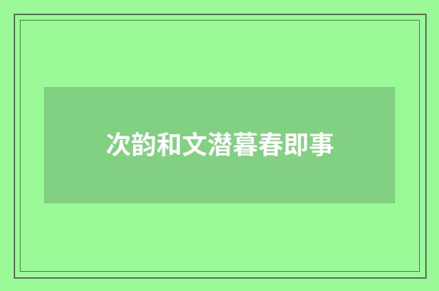 次韵和文潜暮春即事
