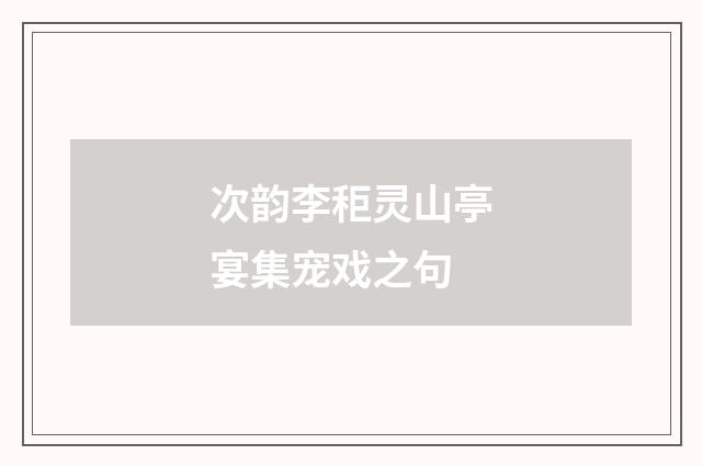 次韵李秬灵山亭宴集宠戏之句