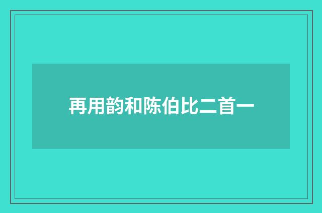 再用韵和陈伯比二首一
