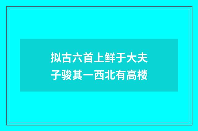 拟古六首上鲜于大夫子骏其一西北有高楼