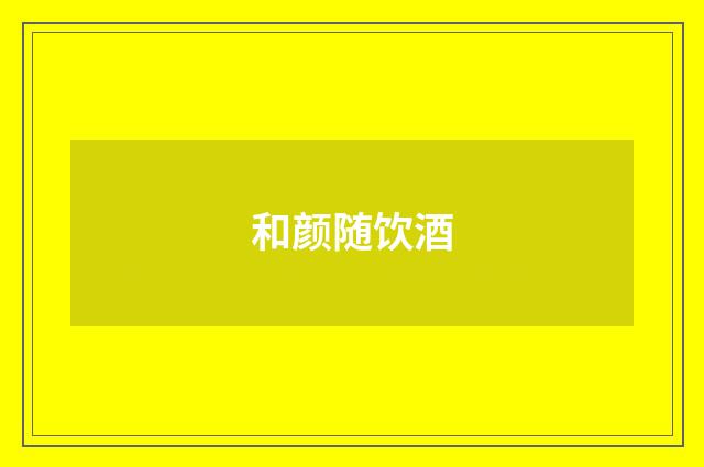 和颜随饮酒