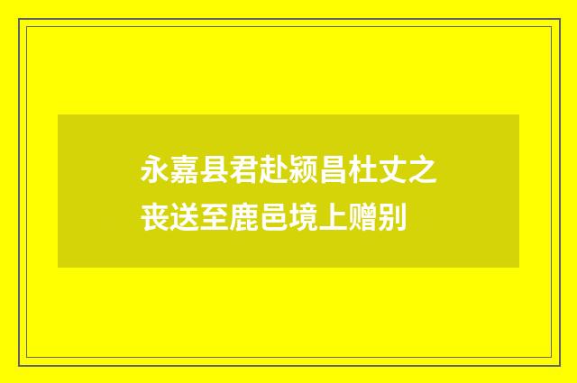 永嘉县君赴颍昌杜丈之丧送至鹿邑境上赠别