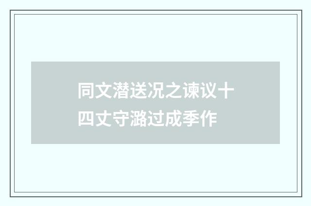 同文潜送况之谏议十四丈守潞过成季作
