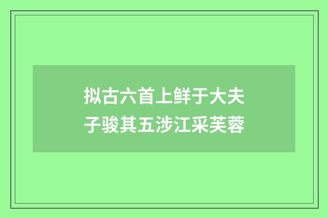 拟古六首上鲜于大夫子骏其五涉江采芙蓉