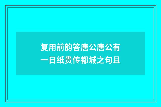 复用前韵答唐公唐公有一日纸贵传都城之句且