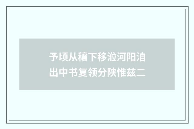 予顷从穰下移涖河阳洎出中书复领分陕惟兹二