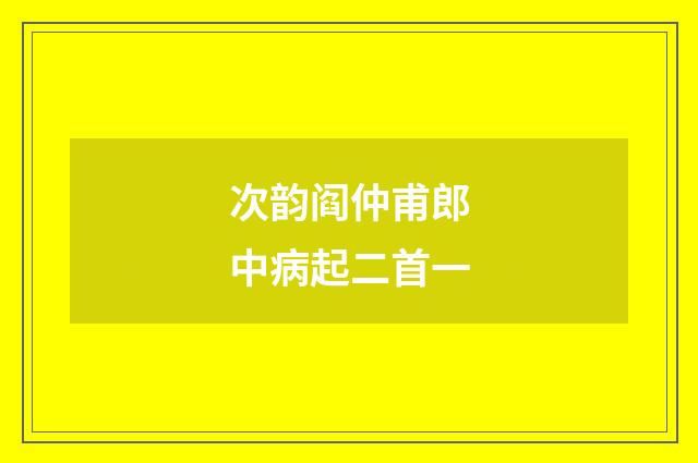 次韵阎仲甫郎中病起二首一
