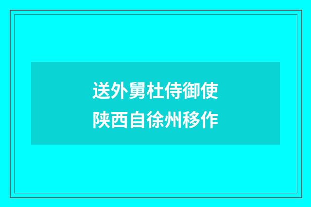 送外舅杜侍御使陕西自徐州移作