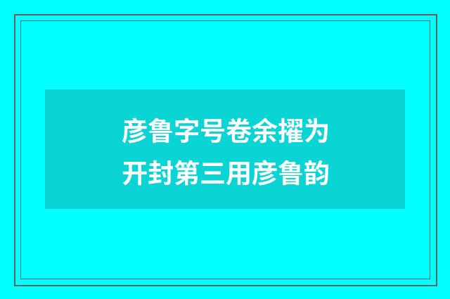 彦鲁字号卷余擢为开封第三用彦鲁韵