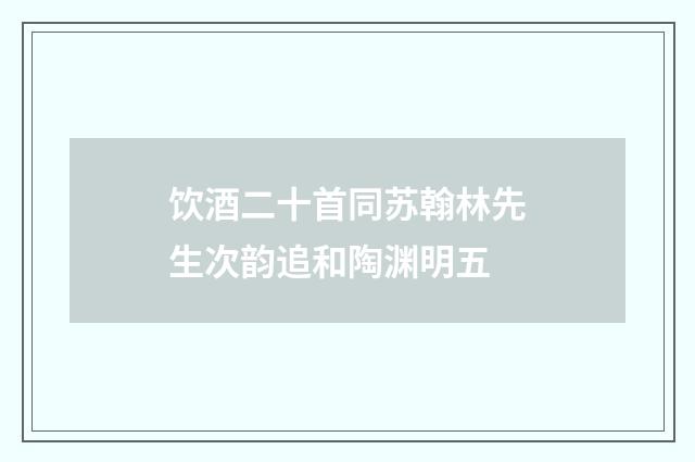 饮酒二十首同苏翰林先生次韵追和陶渊明五